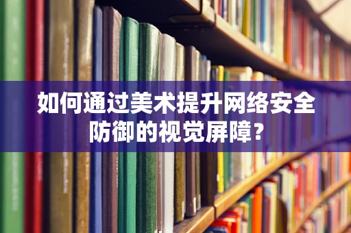 如何通过美术提升网络安全防御的视觉屏障？
