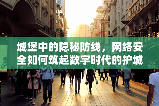 城堡中的隐秘防线，网络安全如何筑起数字时代的护城河？