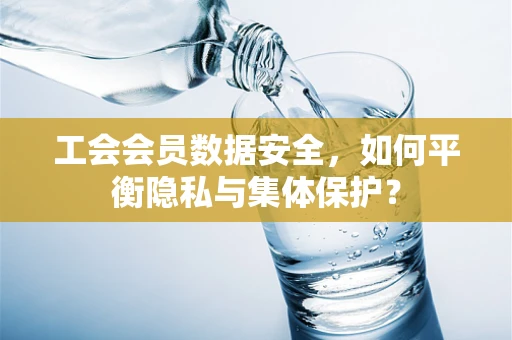 工会会员数据安全，如何平衡隐私与集体保护？
