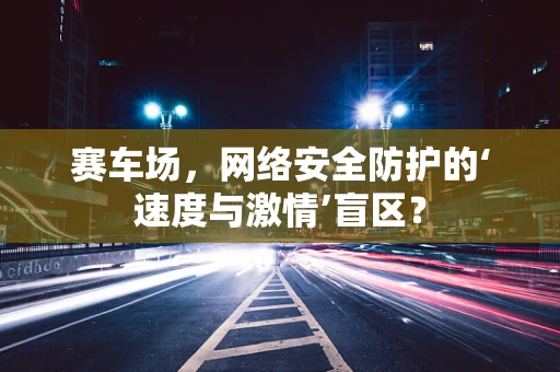 赛车场，网络安全防护的‘速度与激情’盲区？