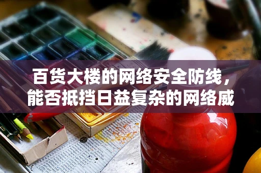 百货大楼的网络安全防线，能否抵挡日益复杂的网络威胁？