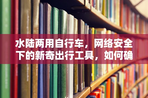 水陆两用自行车，网络安全下的新奇出行工具，如何确保其数据安全？