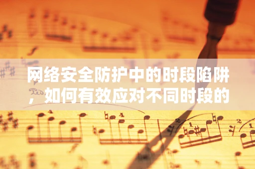 网络安全防护中的时段陷阱，如何有效应对不同时段的攻击？