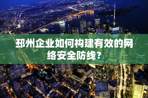 邳州企业如何构建有效的网络安全防线？