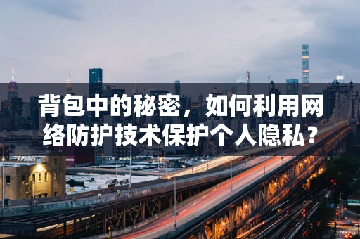 背包中的秘密，如何利用网络防护技术保护个人隐私？