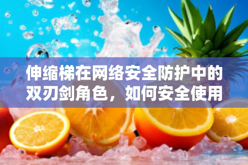 伸缩梯在网络安全防护中的双刃剑角色，如何安全使用？