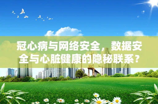 冠心病与网络安全，数据安全与心脏健康的隐秘联系？