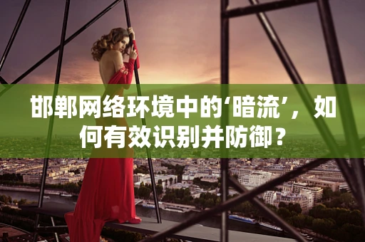 邯郸网络环境中的‘暗流’，如何有效识别并防御？