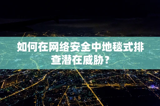 如何在网络安全中地毯式排查潜在威胁？