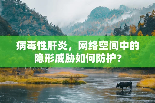 病毒性肝炎，网络空间中的隐形威胁如何防护？