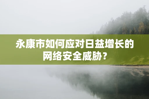 永康市如何应对日益增长的网络安全威胁？
