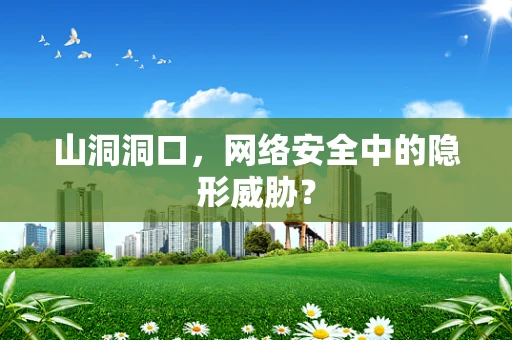 山洞洞口，网络安全中的隐形威胁？
