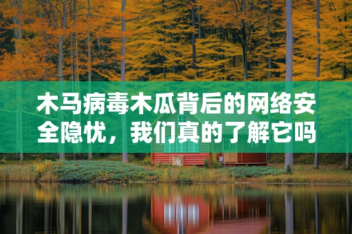 木马病毒木瓜背后的网络安全隐忧，我们真的了解它吗？