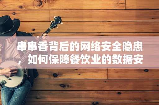 串串香背后的网络安全隐患，如何保障餐饮业的数据安全？