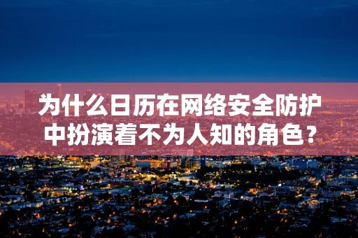 为什么日历在网络安全防护中扮演着不为人知的角色？