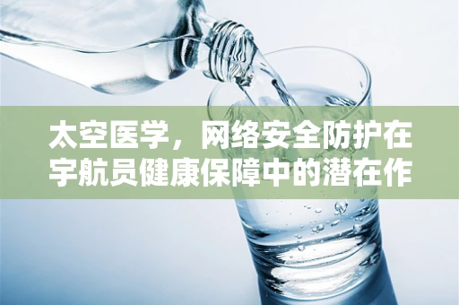 太空医学，网络安全防护在宇航员健康保障中的潜在作用？