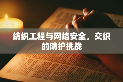 纺织工程与网络安全，交织的防护挑战