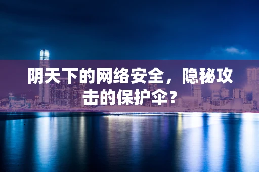 阴天下的网络安全，隐秘攻击的保护伞？