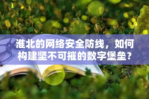 淮北的网络安全防线，如何构建坚不可摧的数字堡垒？