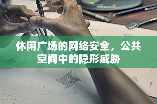 休闲广场的网络安全，公共空间中的隐形威胁
