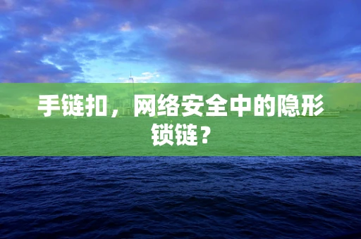 手链扣，网络安全中的隐形锁链？