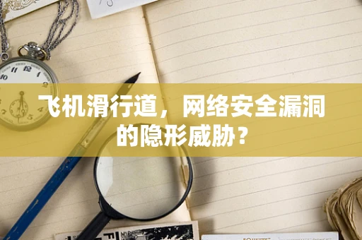 飞机滑行道，网络安全漏洞的隐形威胁？