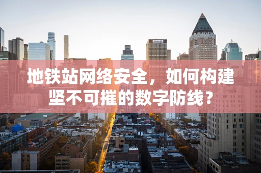 地铁站网络安全，如何构建坚不可摧的数字防线？