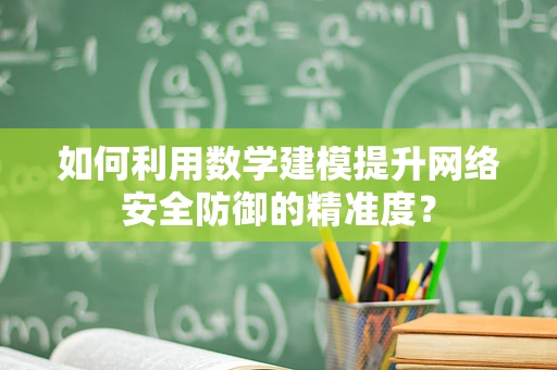 如何利用数学建模提升网络安全防御的精准度？