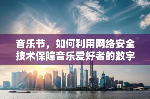音乐节，如何利用网络安全技术保障音乐爱好者的数字安全？