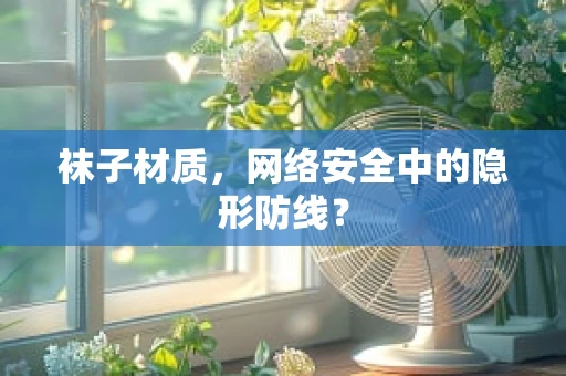 袜子材质，网络安全中的隐形防线？
