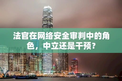 法官在网络安全审判中的角色，中立还是干预？