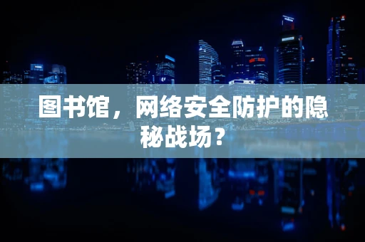 图书馆，网络安全防护的隐秘战场？