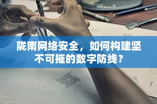 陇南网络安全，如何构建坚不可摧的数字防线？