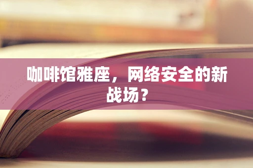 咖啡馆雅座，网络安全的新战场？