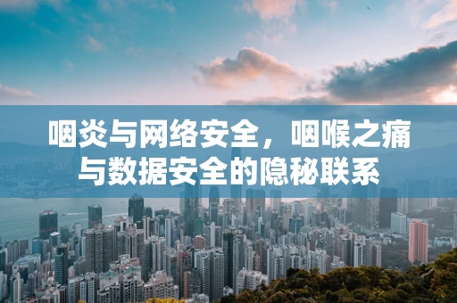 咽炎与网络安全，咽喉之痛与数据安全的隐秘联系
