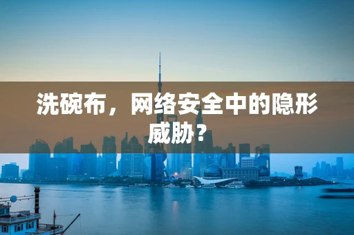 洗碗布，网络安全中的隐形威胁？