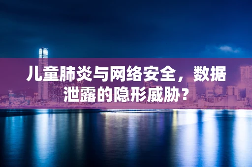 儿童肺炎与网络安全，数据泄露的隐形威胁？