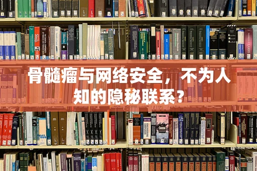 骨髓瘤与网络安全，不为人知的隐秘联系？