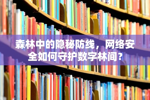 森林中的隐秘防线，网络安全如何守护数字林间？