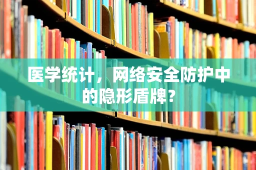 医学统计，网络安全防护中的隐形盾牌？