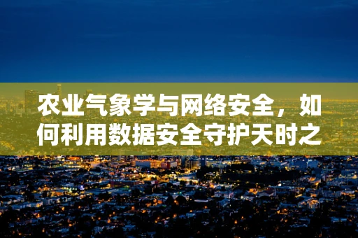 农业气象学与网络安全，如何利用数据安全守护天时之利？