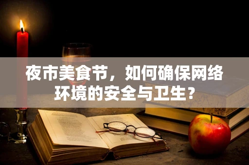 夜市美食节，如何确保网络环境的安全与卫生？
