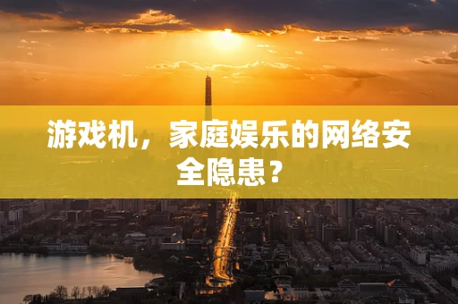 游戏机，家庭娱乐的网络安全隐患？