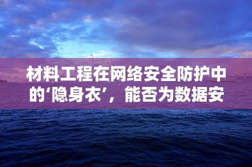 材料工程在网络安全防护中的‘隐身衣’，能否为数据安全披上无形盾牌？