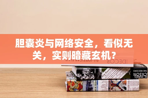 胆囊炎与网络安全，看似无关，实则暗藏玄机？