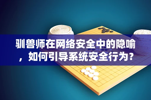 驯兽师在网络安全中的隐喻，如何引导系统安全行为？