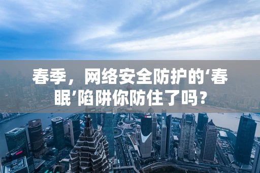 春季，网络安全防护的‘春眠’陷阱你防住了吗？