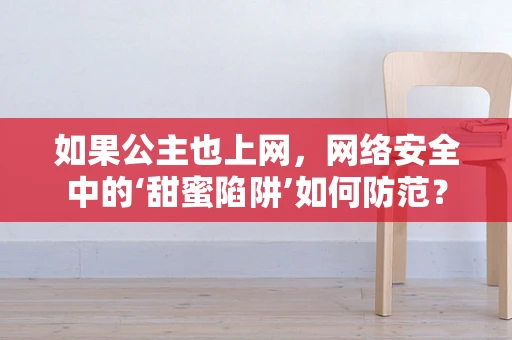 如果公主也上网，网络安全中的‘甜蜜陷阱’如何防范？