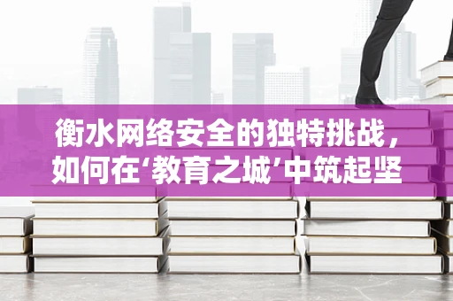 衡水网络安全的独特挑战，如何在‘教育之城’中筑起坚不可摧的防线？