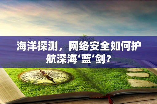 海洋探测，网络安全如何护航深海‘蓝’剑？